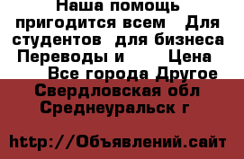 Наша помощь пригодится всем.. Для студентов  для бизнеса. Переводы и ... › Цена ­ 200 - Все города Другое . Свердловская обл.,Среднеуральск г.